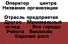 Оператор Call-центра › Название организации ­ Killfish discount bar › Отрасль предприятия ­ Другое › Минимальный оклад ­ 1 - Все города Работа » Вакансии   . Карелия респ.